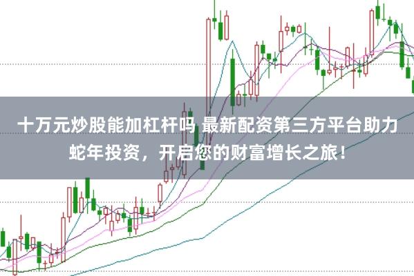 十万元炒股能加杠杆吗 最新配资第三方平台助力蛇年投资，开启您的财富增长之旅！