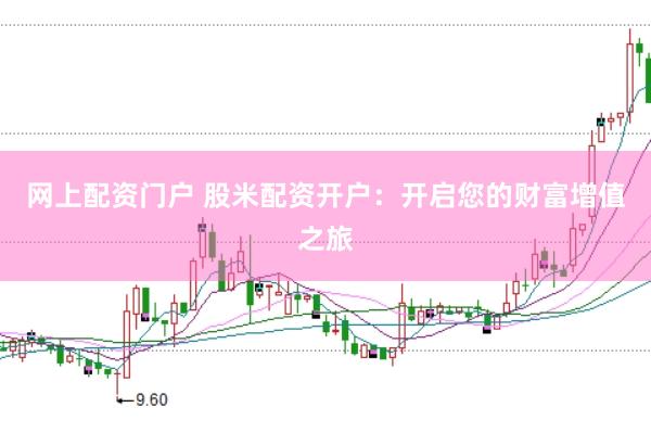 网上配资门户 股米配资开户：开启您的财富增值之旅