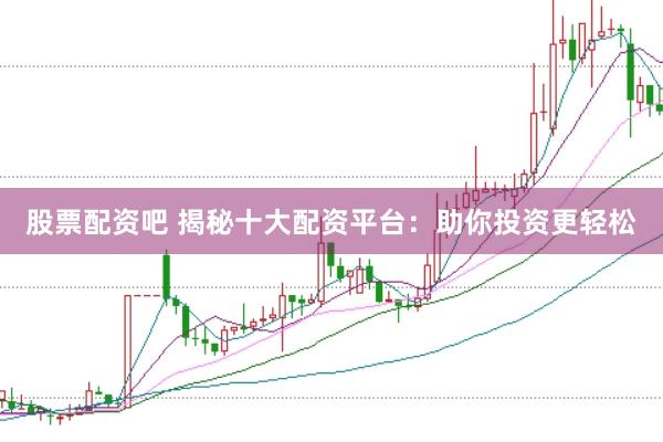 股票配资吧 揭秘十大配资平台：助你投资更轻松