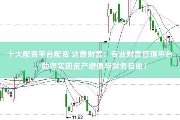 十大配资平台配资 达鑫财富：专业财富管理平台，助您实现资产增值与财务自由！