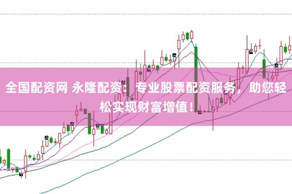 全国配资网 永隆配资：专业股票配资服务，助您轻松实现财富增值！