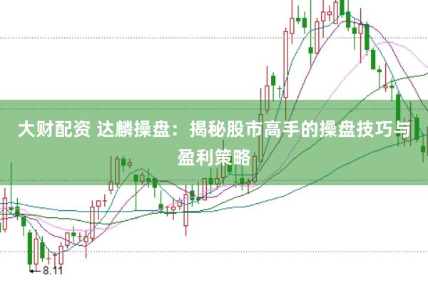 大财配资 达麟操盘：揭秘股市高手的操盘技巧与盈利策略