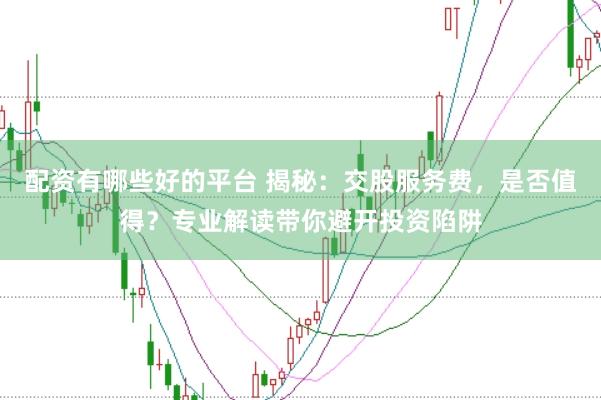 配资有哪些好的平台 揭秘：交股服务费，是否值得？专业解读带你避开投资陷阱