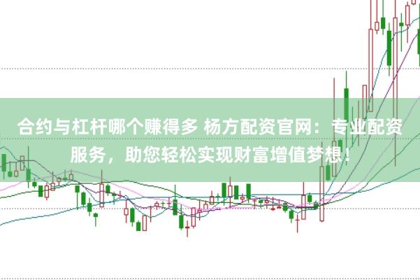 合约与杠杆哪个赚得多 杨方配资官网：专业配资服务，助您轻松实现财富增值梦想！