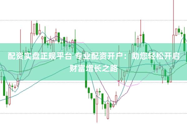 配资实盘正规平台 专业配资开户：助您轻松开启财富增长之路
