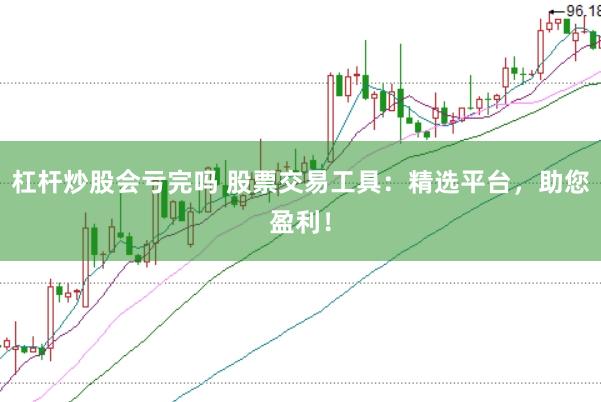 杠杆炒股会亏完吗 股票交易工具：精选平台，助您盈利！
