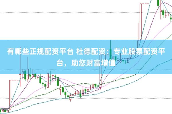 有哪些正规配资平台 杜德配资：专业股票配资平台，助您财富增值
