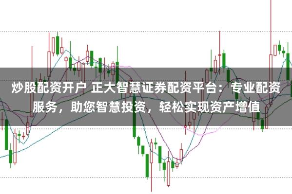 炒股配资开户 正大智慧证券配资平台：专业配资服务，助您智慧投资，轻松实现资产增值