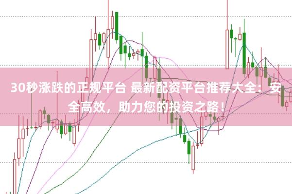 30秒涨跌的正规平台 最新配资平台推荐大全：安全高效，助力您的投资之路！