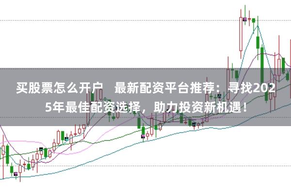 买股票怎么开户   最新配资平台推荐：寻找2025年最佳配资选择，助力投资新机遇！