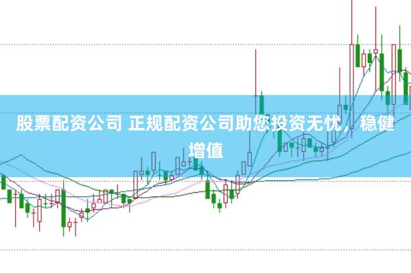 股票配资公司 正规配资公司助您投资无忧，稳健增值