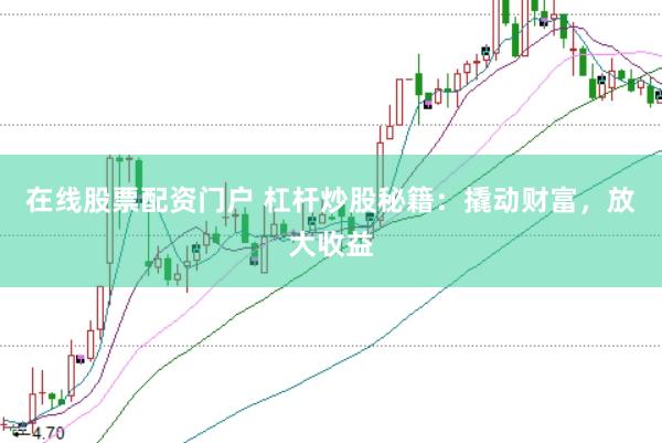 在线股票配资门户 杠杆炒股秘籍：撬动财富，放大收益