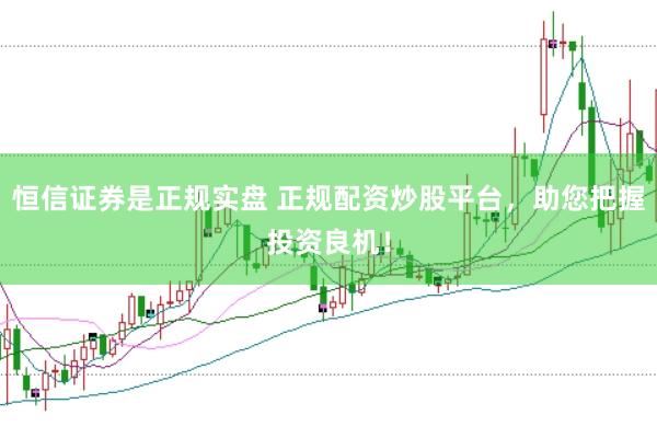 恒信证券是正规实盘 正规配资炒股平台，助您把握投资良机！