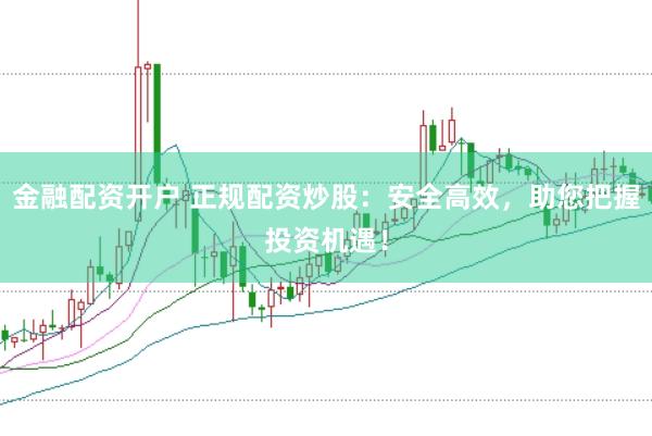 金融配资开户 正规配资炒股：安全高效，助您把握投资机遇！