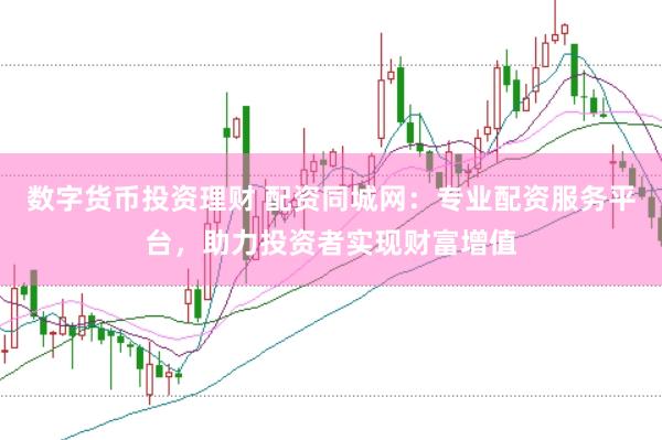 数字货币投资理财 配资同城网：专业配资服务平台，助力投资者实现财富增值
