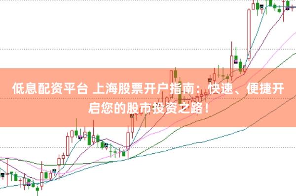 低息配资平台 上海股票开户指南：快速、便捷开启您的股市投资之路！