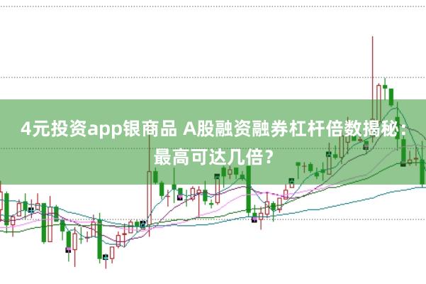 4元投资app银商品 A股融资融券杠杆倍数揭秘：最高可达几倍？