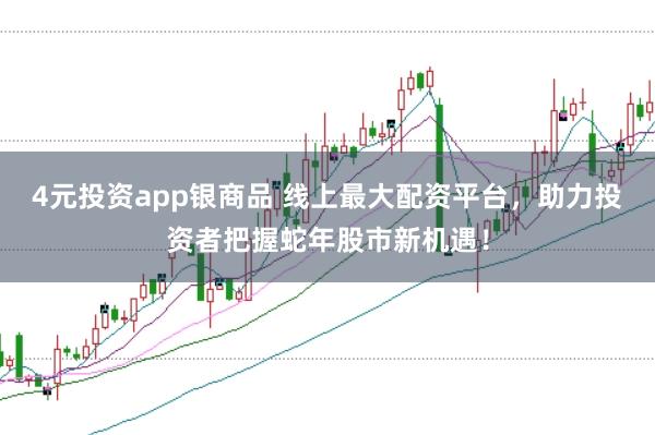 4元投资app银商品 线上最大配资平台，助力投资者把握蛇年股市新机遇！