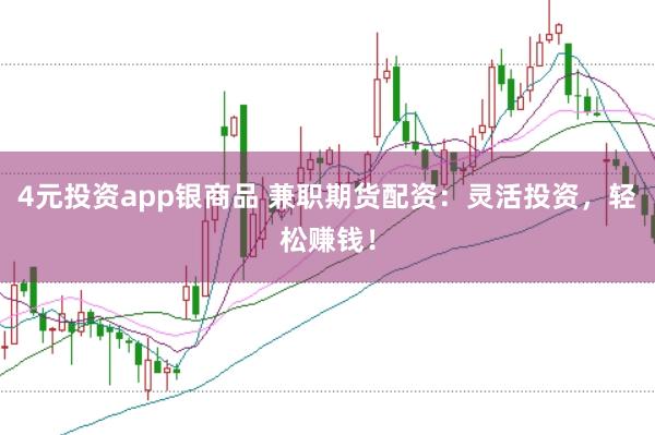 4元投资app银商品 兼职期货配资：灵活投资，轻松赚钱！
