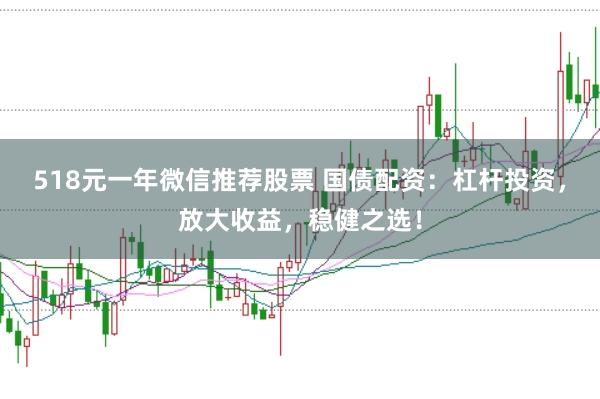 518元一年微信推荐股票 国债配资：杠杆投资，放大收益，稳健之选！