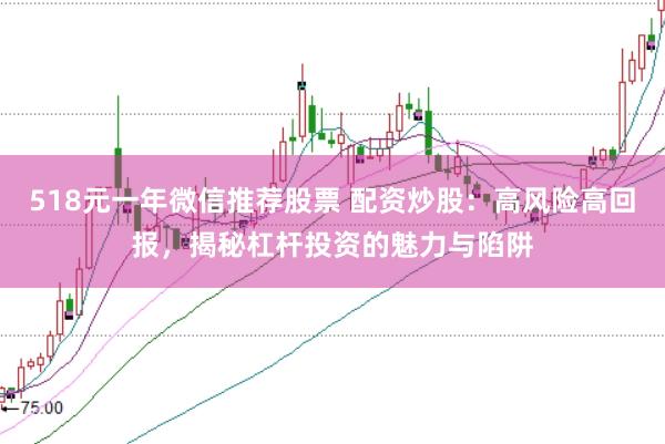 518元一年微信推荐股票 配资炒股：高风险高回报，揭秘杠杆投资的魅力与陷阱