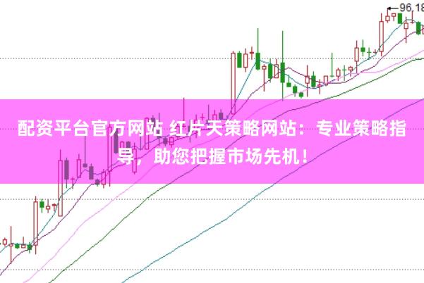 配资平台官方网站 红片天策略网站：专业策略指导，助您把握市场先机！