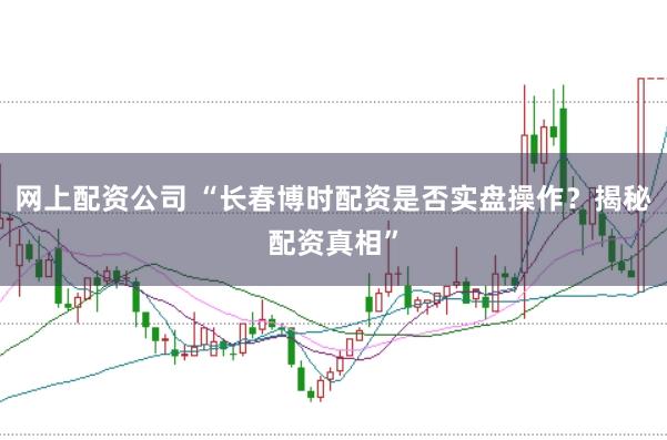 网上配资公司 “长春博时配资是否实盘操作？揭秘配资真相”