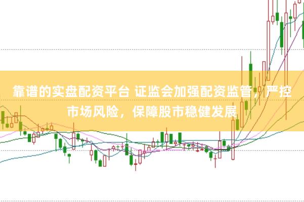 靠谱的实盘配资平台 证监会加强配资监管，严控市场风险，保障股市稳健发展