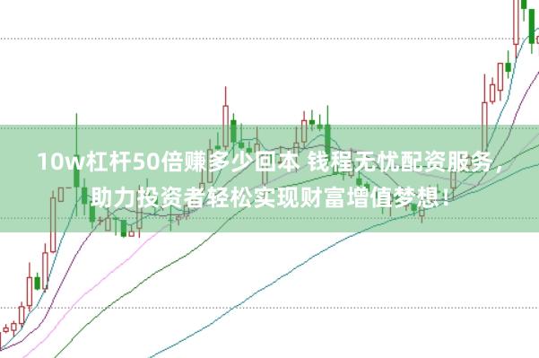 10w杠杆50倍赚多少回本 钱程无忧配资服务，助力投资者轻松实现财富增值梦想！