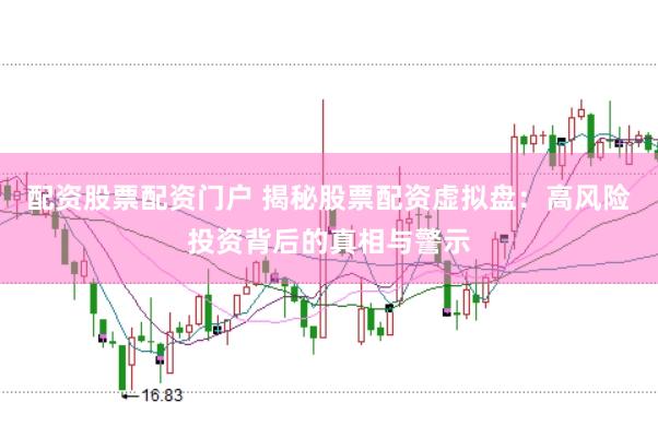 配资股票配资门户 揭秘股票配资虚拟盘：高风险投资背后的真相与警示