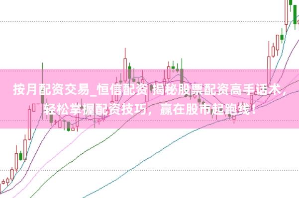 按月配资交易_恒信配资 揭秘股票配资高手话术，轻松掌握配资技巧，赢在股市起跑线！