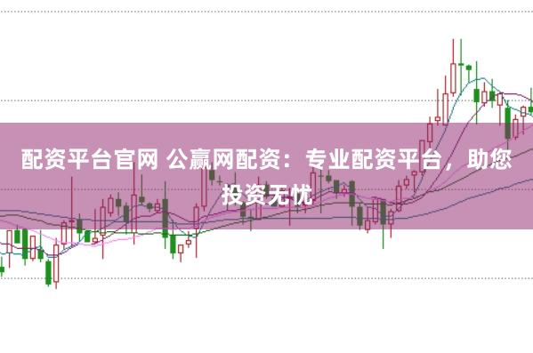 配资平台官网 公赢网配资：专业配资平台，助您投资无忧