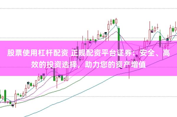 股票使用杠杆配资 正规配资平台证券：安全、高效的投资选择，助力您的资产增值