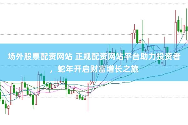 场外股票配资网站 正规配资网站平台助力投资者，蛇年开启财富增长之旅