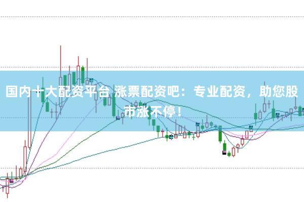 国内十大配资平台 涨票配资吧：专业配资，助您股市涨不停！