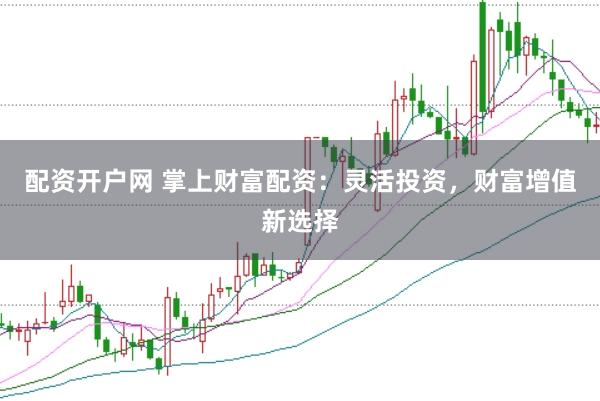 配资开户网 掌上财富配资：灵活投资，财富增值新选择