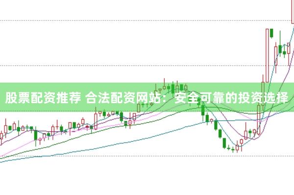 股票配资推荐 合法配资网站：安全可靠的投资选择
