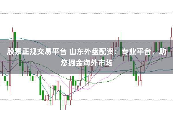 股票正规交易平台 山东外盘配资：专业平台，助您掘金海外市场