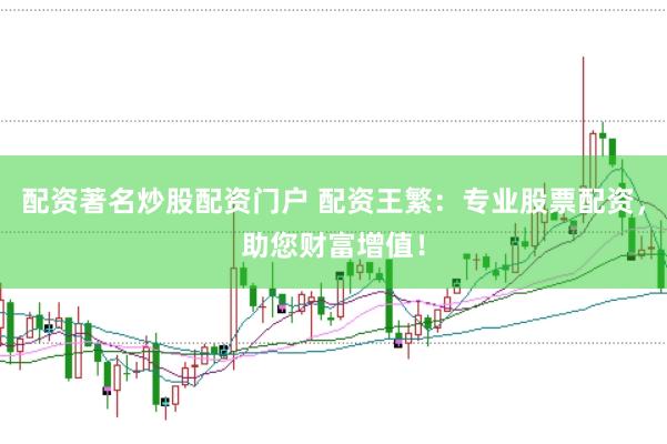 配资著名炒股配资门户 配资王繁：专业股票配资，助您财富增值！