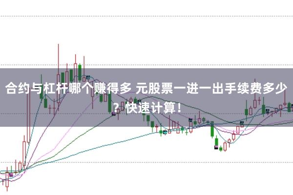 合约与杠杆哪个赚得多 元股票一进一出手续费多少？快速计算！