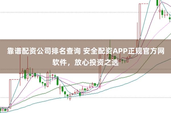 靠谱配资公司排名查询 安全配资APP正规官方网软件，放心投资之选