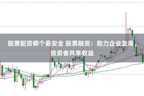 股票配资哪个最安全 股票融资：助力企业发展，投资者共享收益