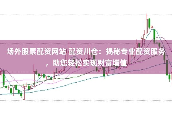 场外股票配资网站 配资川仓：揭秘专业配资服务，助您轻松实现财富增值