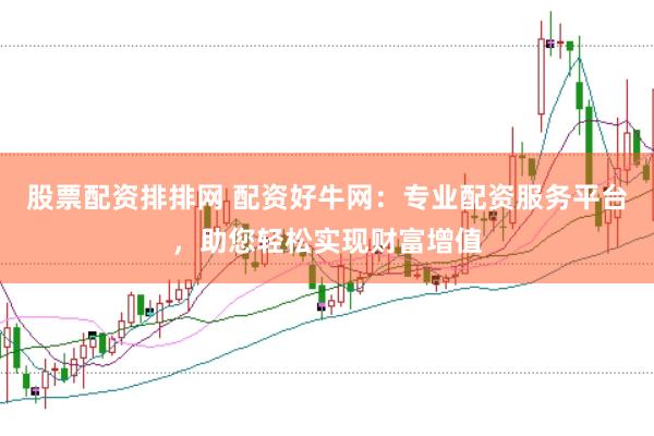 股票配资排排网 配资好牛网：专业配资服务平台，助您轻松实现财富增值