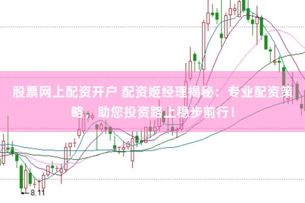 股票网上配资开户 配资姬经理揭秘：专业配资策略，助您投资路上稳步前行！