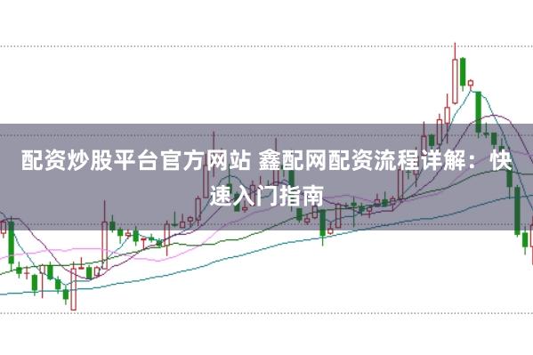 配资炒股平台官方网站 鑫配网配资流程详解：快速入门指南