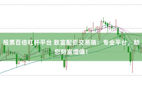 股票百倍杠杆平台 致富配资交易端：专业平台，助您财富增值！