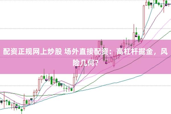 配资正规网上炒股 场外直接配资：高杠杆掘金，风险几何？