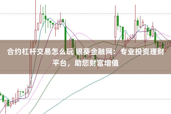 合约杠杆交易怎么玩 银葵金融网：专业投资理财平台，助您财富增值