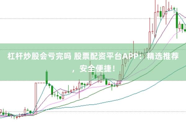 杠杆炒股会亏完吗 股票配资平台APP：精选推荐，安全便捷！